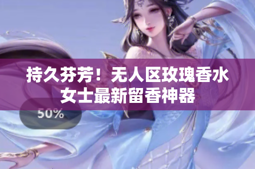 持久芬芳！无人区玫瑰香水女士最新留香神器
