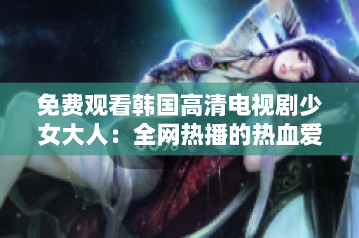 免费观看韩国高清电视剧少女大人：全网热播的热血爱情剧