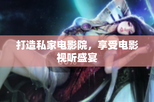 打造私家电影院，享受电影视听盛宴