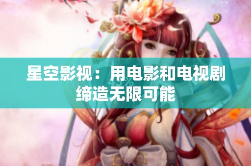 星空影视：用电影和电视剧缔造无限可能
