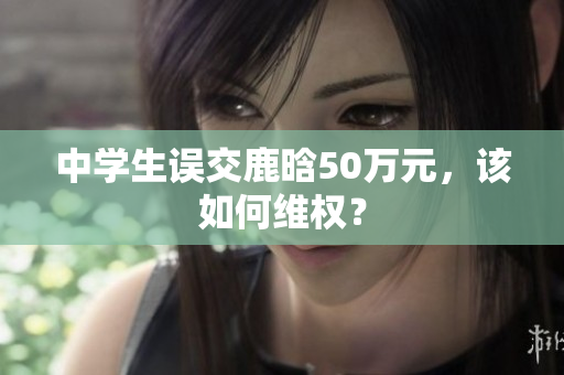 中学生误交鹿晗50万元，该如何维权？