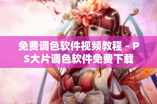 免费调色软件视频教程 - PS大片调色软件免费下载