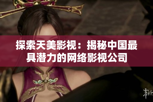 探索天美影视：揭秘中国最具潜力的网络影视公司