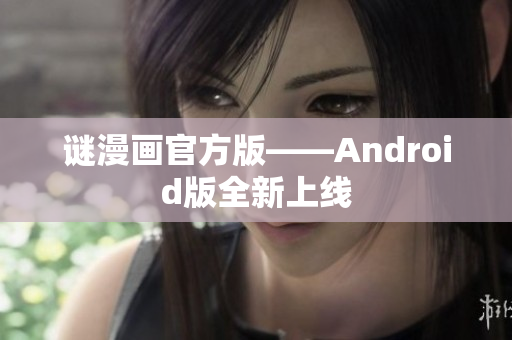 谜漫画官方版——Android版全新上线