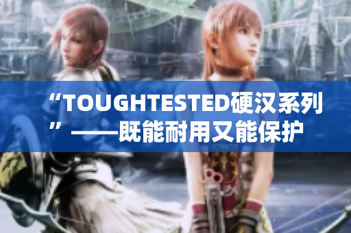 “TOUGHTESTED硬汉系列”——既能耐用又能保护
