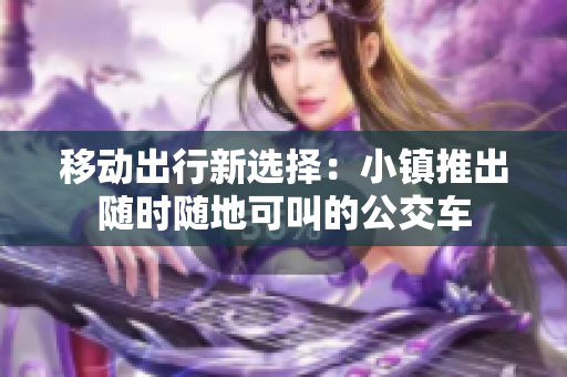 移动出行新选择：小镇推出随时随地可叫的公交车