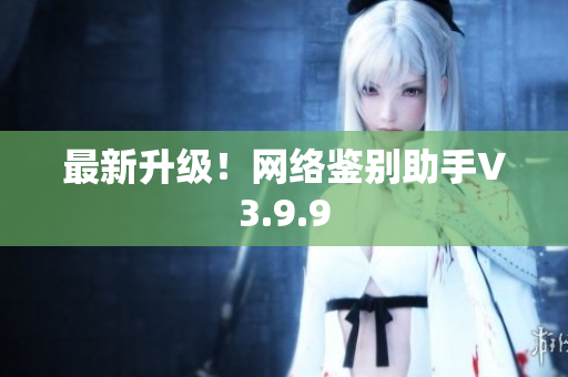 最新升级！网络鉴别助手V3.9.9