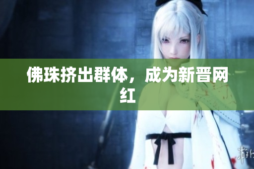佛珠挤出群体，成为新晋网红