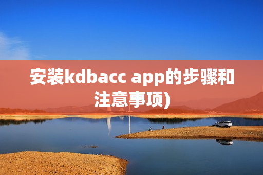 安装kdbacc app的步骤和注意事项)