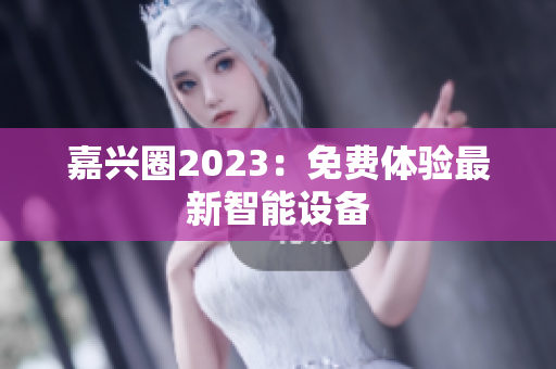 嘉兴圈2023：免费体验最新智能设备