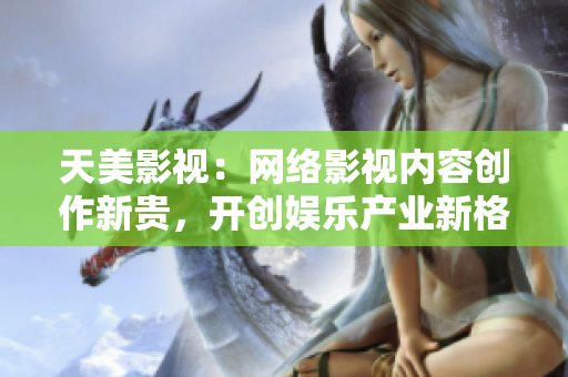 天美影视：网络影视内容创作新贵，开创娱乐产业新格局