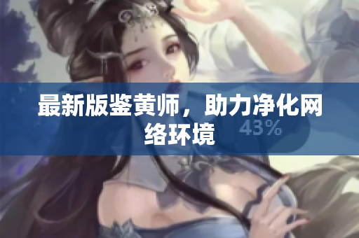 最新版鉴黄师，助力净化网络环境
