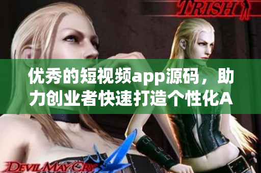 优秀的短视频app源码，助力创业者快速打造个性化APP