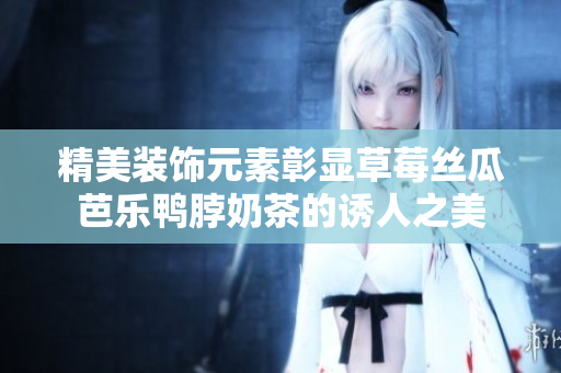 精美装饰元素彰显草莓丝瓜芭乐鸭脖奶茶的诱人之美