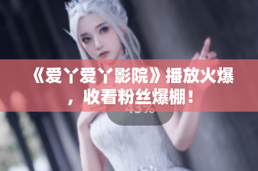 《爱丫爱丫影院》播放火爆，收看粉丝爆棚！