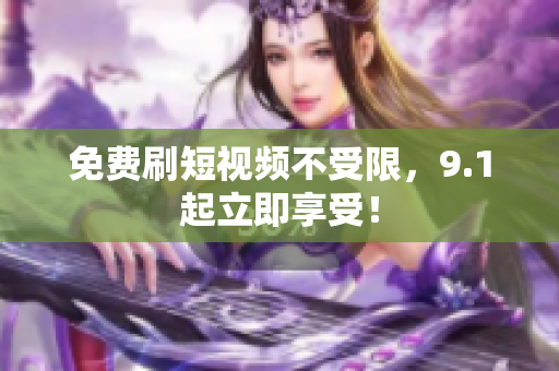 免费刷短视频不受限，9.1起立即享受！