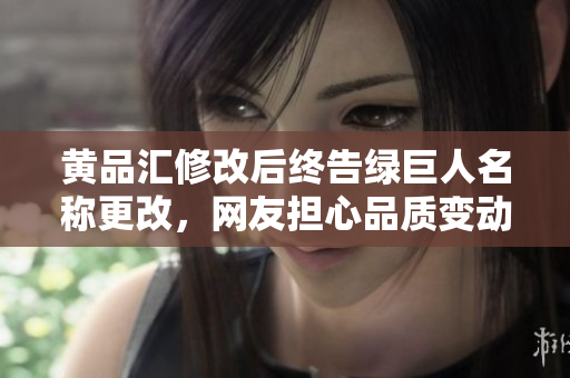 黄品汇修改后终告绿巨人名称更改，网友担心品质变动