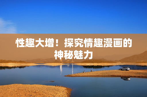 性趣大增！探究情趣漫画的神秘魅力