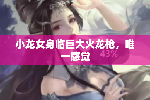 小龙女身临巨大火龙枪，唯一感觉