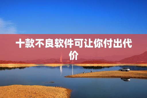 十款不良软件可让你付出代价