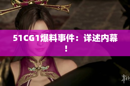 51CG1爆料事件：详述内幕！