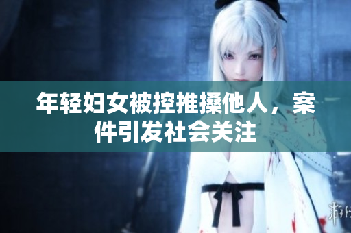 年轻妇女被控推搡他人，案件引发社会关注