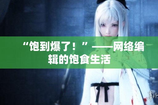 “饱到爆了！”——网络编辑的饱食生活