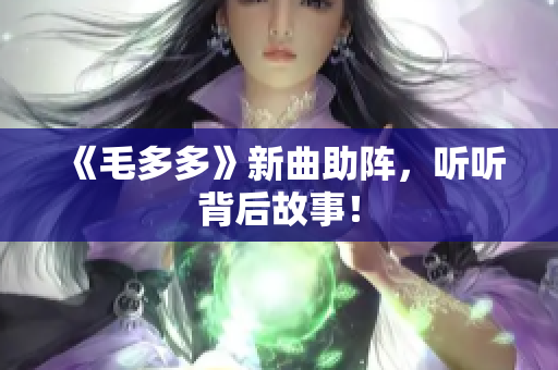 《毛多多》新曲助阵，听听背后故事！