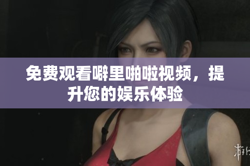 免费观看噼里啪啦视频，提升您的娱乐体验