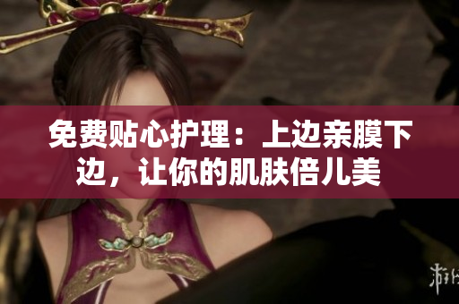 免费贴心护理：上边亲膜下边，让你的肌肤倍儿美