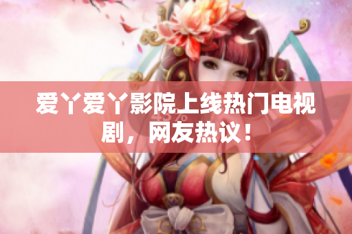 爱丫爱丫影院上线热门电视剧，网友热议！