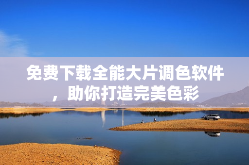 免费下载全能大片调色软件，助你打造完美色彩