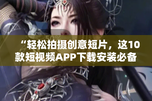 “轻松拍摄创意短片，这10款短视频APP下载安装必备”