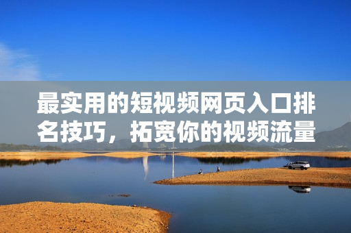 最实用的短视频网页入口排名技巧，拓宽你的视频流量！