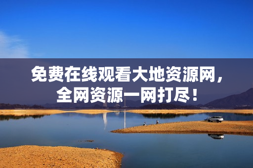 免费在线观看大地资源网，全网资源一网打尽！