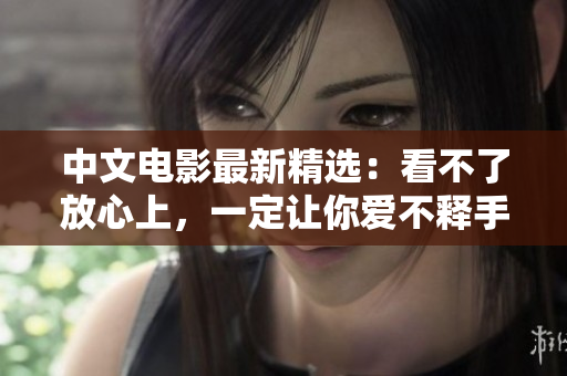 中文电影最新精选：看不了放心上，一定让你爱不释手！