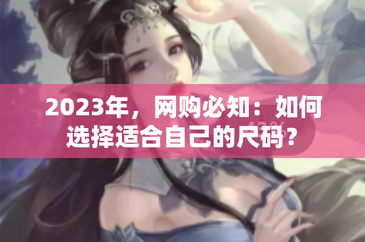 2023年，网购必知：如何选择适合自己的尺码？