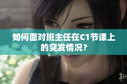 如何面对班主任在C1节课上的突发情况？