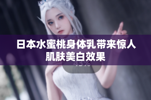 日本水蜜桃身体乳带来惊人肌肤美白效果