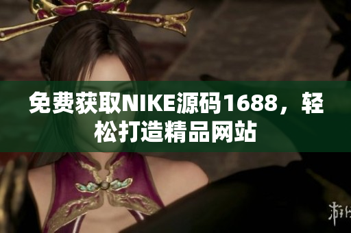 免费获取NIKE源码1688，轻松打造精品网站