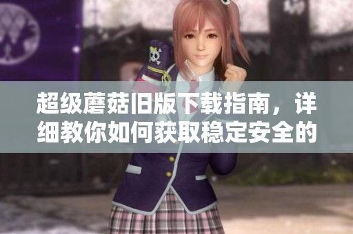超级蘑菇旧版下载指南，详细教你如何获取稳定安全的游戏版本