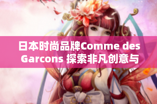 日本时尚品牌Comme des Garcons 探索非凡创意与时尚潮流