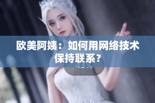 欧美阿姨：如何用网络技术保持联系？
