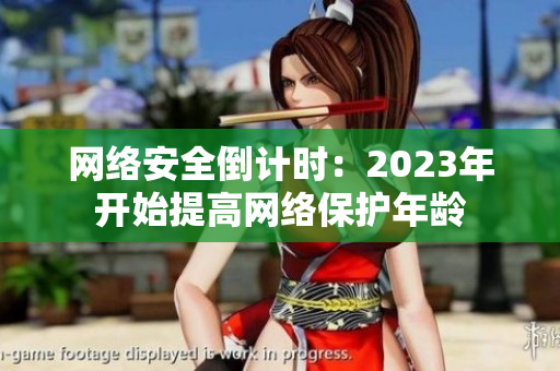 网络安全倒计时：2023年开始提高网络保护年龄