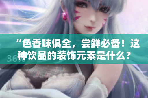“色香味俱全，尝鲜必备！这种饮品的装饰元素是什么？”
