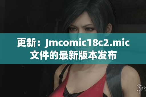 更新：Jmcomic18c2.mic文件的最新版本发布