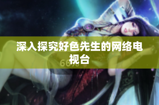 深入探究好色先生的网络电视台