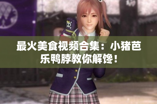 最火美食视频合集：小猪芭乐鸭脖教你解馋！