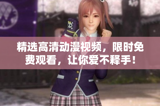 精选高清动漫视频，限时免费观看，让你爱不释手！