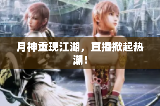 月神重现江湖，直播掀起热潮！